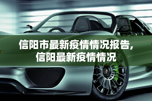 信阳市最新疫情情况报告,信阳最新疫情情况