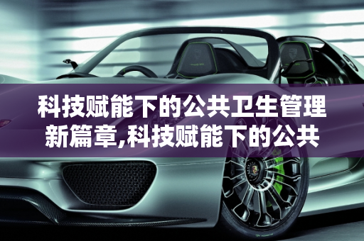 科技赋能下的公共卫生管理新篇章,科技赋能下的公共卫生管理新篇章