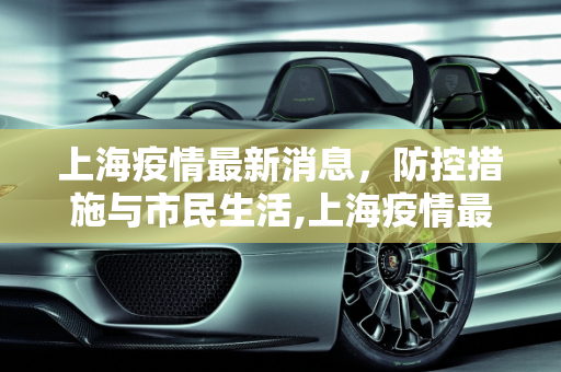 上海疫情最新消息，防控措施与市民生活,上海疫情最新消息今