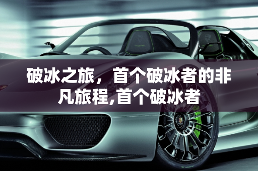 破冰之旅，首个破冰者的非凡旅程,首个破冰者