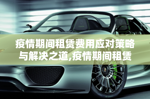 疫情期间租赁费用应对策略与解决之道,疫情期间租赁费用应对策略与解决之道