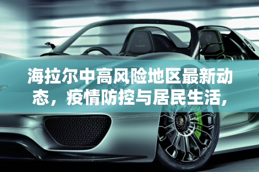 海拉尔中高风险地区最新动态，疫情防控与居民生活,海拉尔中高风险地区最新