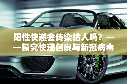 阳性快递会传染给人吗？——探究快递包裹与新冠病毒传播的关系,阳性快递会传染给人吗
