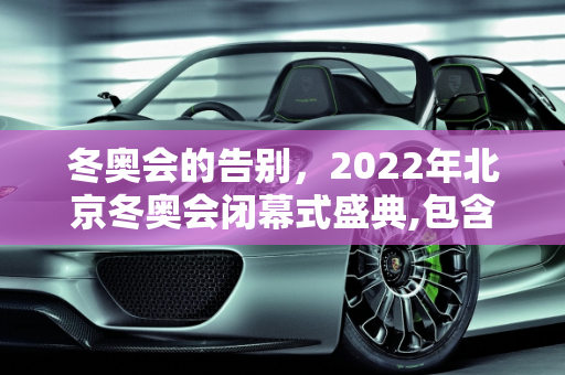 冬奥会的告别，2022年北京冬奥会闭幕式盛典,包含冬奥会闭幕式具体时间的词条
