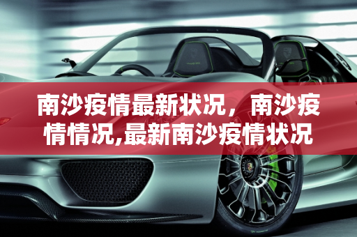 南沙疫情最新状况，南沙疫情情况,最新南沙疫情状况怎样:南沙疫情情况