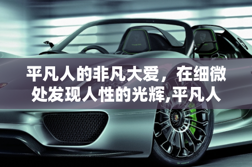 平凡人的非凡大爱，在细微处发现人性的光辉,平凡人的非凡大爱