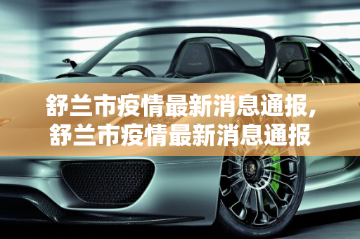 舒兰市疫情最新消息通报,舒兰市疫情最新消息通报
