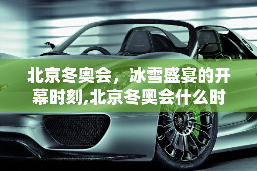 北京冬奥会，冰雪盛宴的开幕时刻,北京冬奥会什么时候开幕