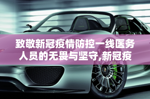 致敬新冠疫情防控一线医务人员的无畏与坚守,新冠疫情防控一线医务人员的无畏与坚守