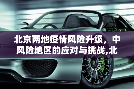 北京两地疫情风险升级，中风险地区的应对与挑战,北京两地升为中风险