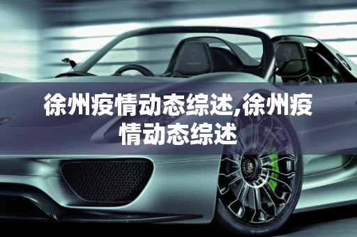 徐州疫情动态综述,徐州疫情动态综述
