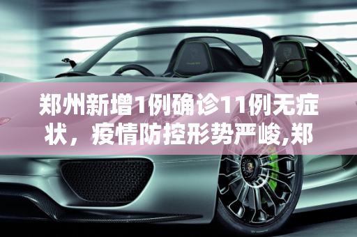 郑州新增1例确诊11例无症状，疫情防控形势严峻,郑州新增1例确诊11例无症状
