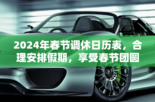 2024年春节调休日历表，合理安排假期，享受春节团圆,2024年春节调休日历表