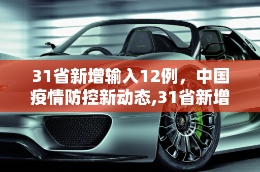 31省新增输入12例，中国疫情防控新动态,31省新增输入12例