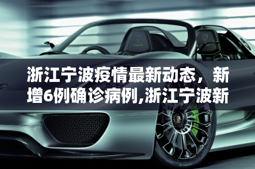 浙江宁波疫情最新动态，新增6例确诊病例,浙江宁波新增6例确诊病例