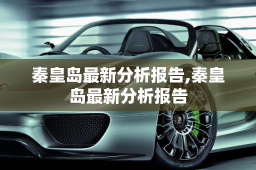 秦皇岛最新分析报告,秦皇岛最新分析报告