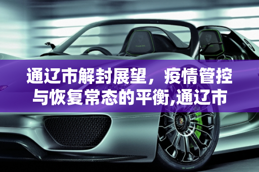 通辽市解封展望，疫情管控与恢复常态的平衡,通辽市什么时候能解封