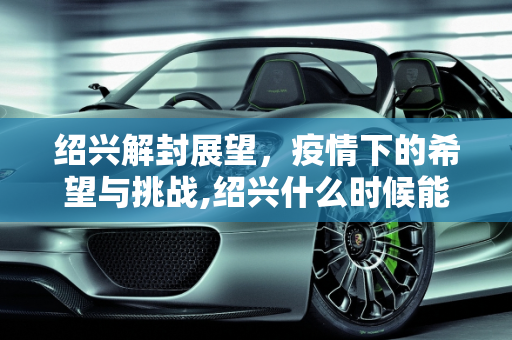 绍兴解封展望，疫情下的希望与挑战,绍兴什么时候能解封
