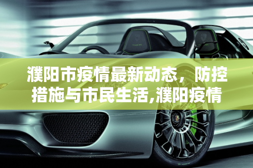 濮阳市疫情最新动态，防控措施与市民生活,濮阳疫情最新消息