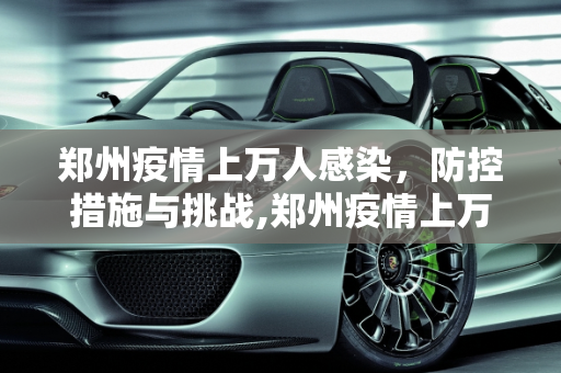 郑州疫情上万人感染，防控措施与挑战,郑州疫情上万人感染