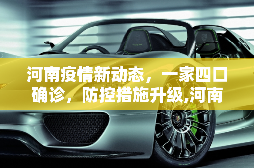 河南疫情新动态，一家四口确诊，防控措施升级,河南4例为一家四口