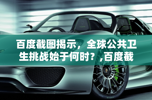 百度截图揭示，全球公共卫生挑战始于何时？,百度截图揭示全球公共卫生挑战始于何时？