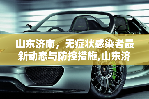 山东济南，无症状感染者最新动态与防控措施,山东济南疫情最新无症状