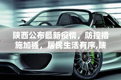 陕西公布最新疫情，防控措施加强，居民生活有序,陕西公布最新疫情