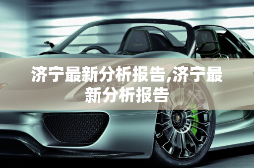 济宁最新分析报告,济宁最新分析报告