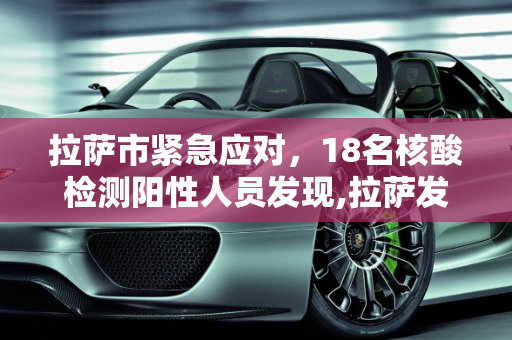 拉萨市紧急应对，18名核酸检测阳性人员发现,拉萨发现18名核酸阳性人员