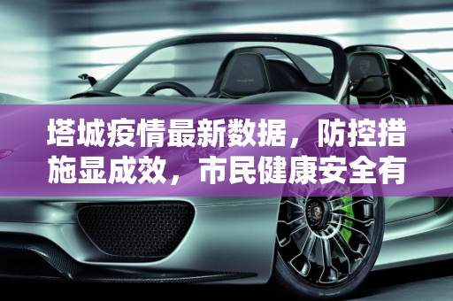 塔城疫情最新数据，防控措施显成效，市民健康安全有保障,塔城疫情最新数据