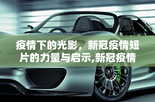 疫情下的光影，新冠疫情短片的力量与启示,新冠疫情短片