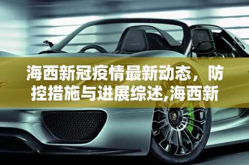 海西新冠疫情最新动态，防控措施与进展综述,海西新冠疫情最新消息