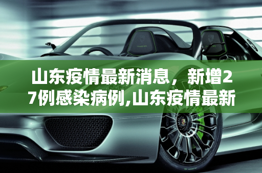 山东疫情最新消息，新增27例感染病例,山东疫情最新消息27例