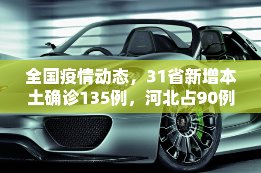 全国疫情动态，31省新增本土确诊135例，河北占90例,31省新增本土确诊135例:河北90例