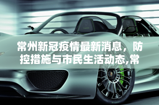 常州新冠疫情最新消息，防控措施与市民生活动态,常州新冠疫情最新消息