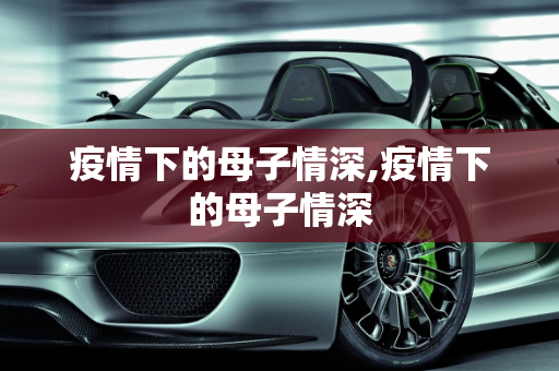 疫情下的母子情深,疫情下的母子情深