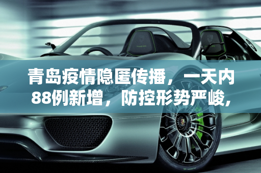 青岛疫情隐匿传播，一天内88例新增，防控形势严峻,1天88例青岛疫情出现隐匿传播