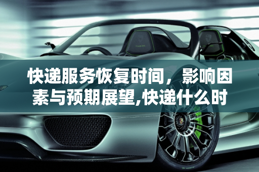 快递服务恢复时间，影响因素与预期展望,快递什么时候恢复正常