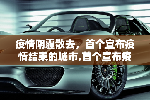 疫情阴霾散去，首个宣布疫情结束的城市,首个宣布疫情结束的城市