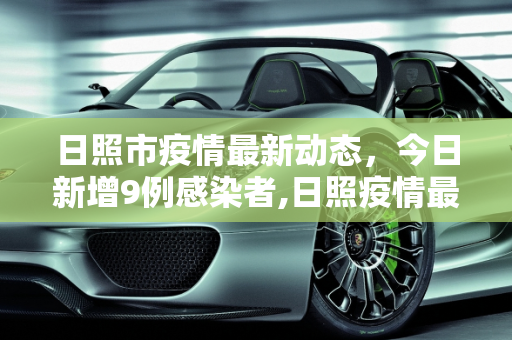日照市疫情最新动态，今日新增9例感染者,日照疫情最新消息今天又增加9人