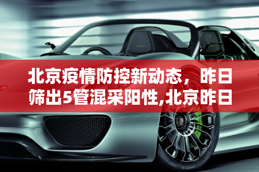 北京疫情防控新动态，昨日筛出5管混采阳性,北京昨日筛出5管混采阳性