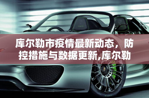 库尔勒市疫情最新动态，防控措施与数据更新,库尔勒疫情最新数据