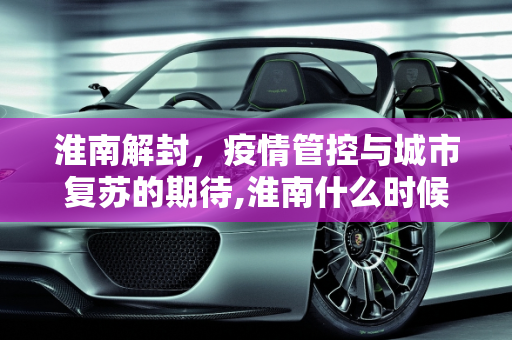 淮南解封，疫情管控与城市复苏的期待,淮南什么时候能解封