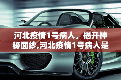 河北疫情1号病人，揭开神秘面纱,河北疫情1号病人是谁