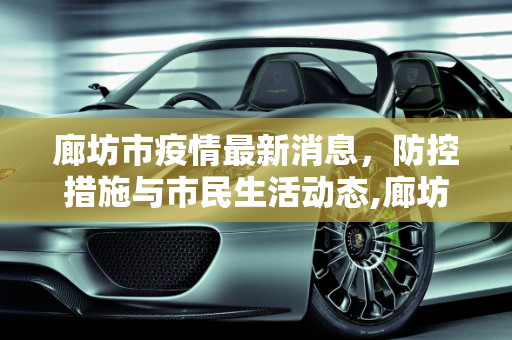廊坊市疫情最新消息，防控措施与市民生活动态,廊坊市疫情最新消息今天