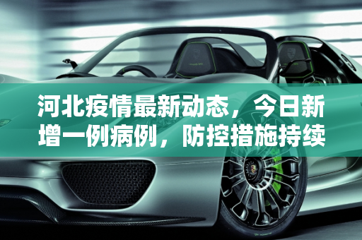 河北疫情最新动态，今日新增一例病例，防控措施持续加强,包含河北疫情最新消息今天新增一例的词条