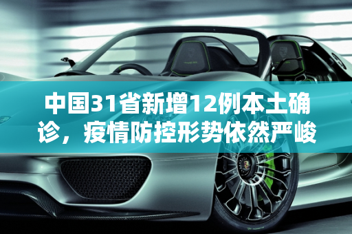 中国31省新增12例本土确诊，疫情防控形势依然严峻,31省新增12本土确诊