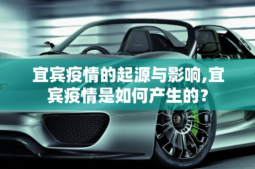 宜宾疫情的起源与影响,宜宾疫情是如何产生的？