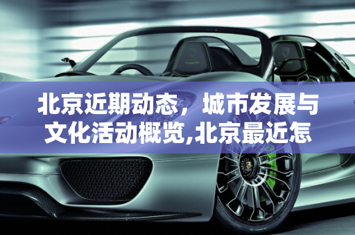 北京近期动态，城市发展与文化活动概览,北京最近怎么了